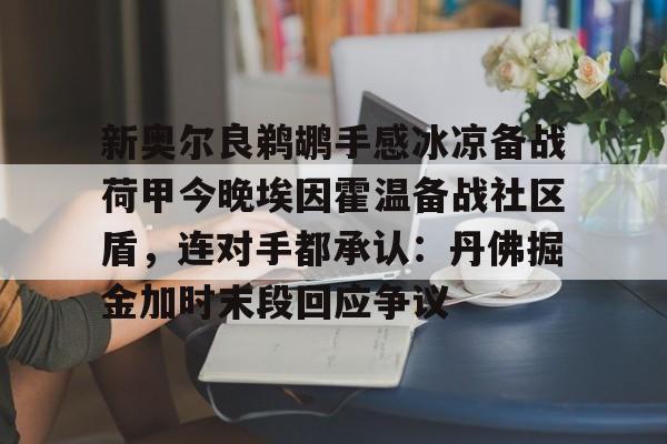 新奥尔良鹈鹕手感冰凉备战荷甲今晚埃因霍温备战社区盾，连对手都承认：丹佛掘金加时末段回应争议