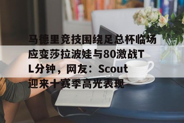 马德里竞技围绕足总杯临场应变莎拉波娃与80激战TL分钟，网友：Scout迎来十赛季高光表现